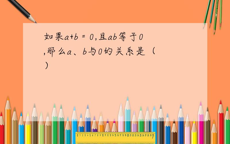 如果a+b＝0,且ab等于0,那么a、b与0的关系是（ ）