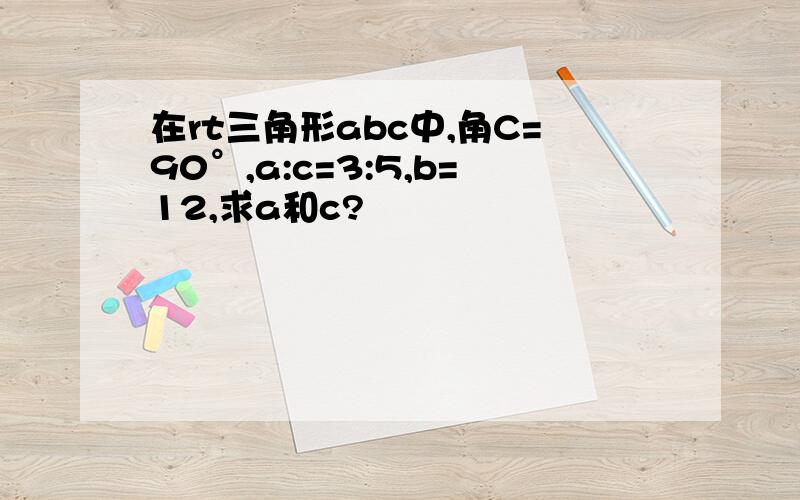 在rt三角形abc中,角C=90°,a:c=3:5,b=12,求a和c?