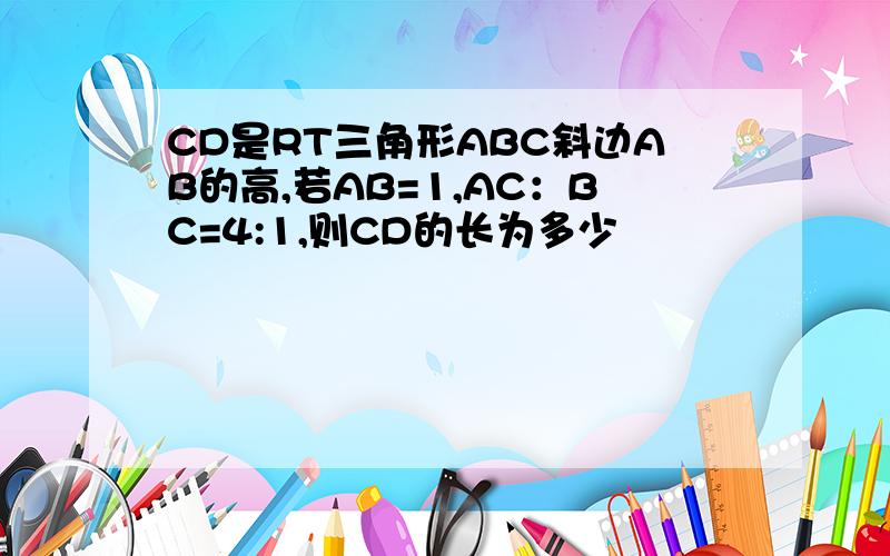 CD是RT三角形ABC斜边AB的高,若AB=1,AC：BC=4:1,则CD的长为多少
