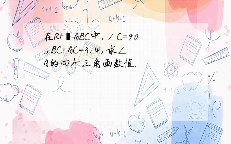 在Rt⊿ABC中,∠C=90.,BC:AC=3:4,求∠A的四个三角函数值.