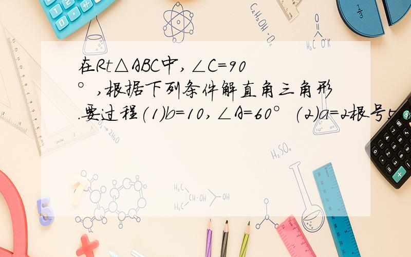 在Rt△ABC中,∠C=90°,根据下列条件解直角三角形.要过程(1)b=10,∠A=60°(2)a=2根号5,b=2根号15