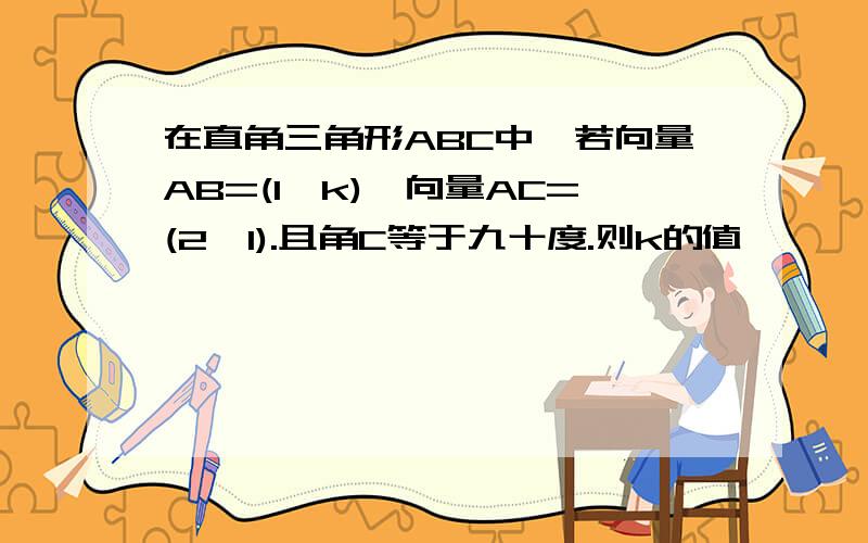 在直角三角形ABC中,若向量AB=(1,k),向量AC=(2,1).且角C等于九十度.则k的值