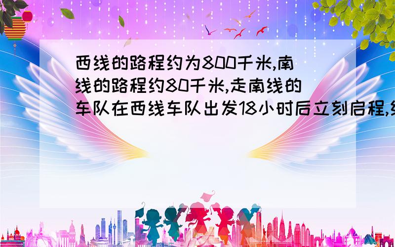 西线的路程约为800千米,南线的路程约80千米,走南线的车队在西线车队出发18小时后立刻启程,结果两车立刻启程,结果两车队同时到达.已知两车队的行驶速度相同,求车队走西线多用的时间问题