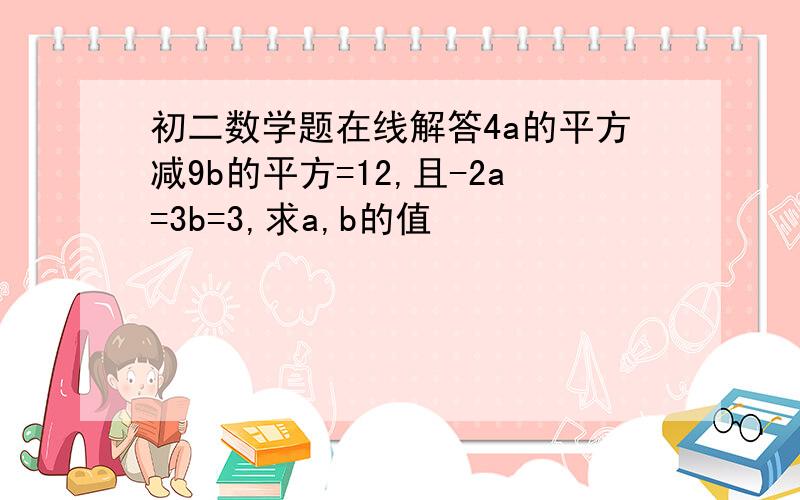 初二数学题在线解答4a的平方减9b的平方=12,且-2a=3b=3,求a,b的值