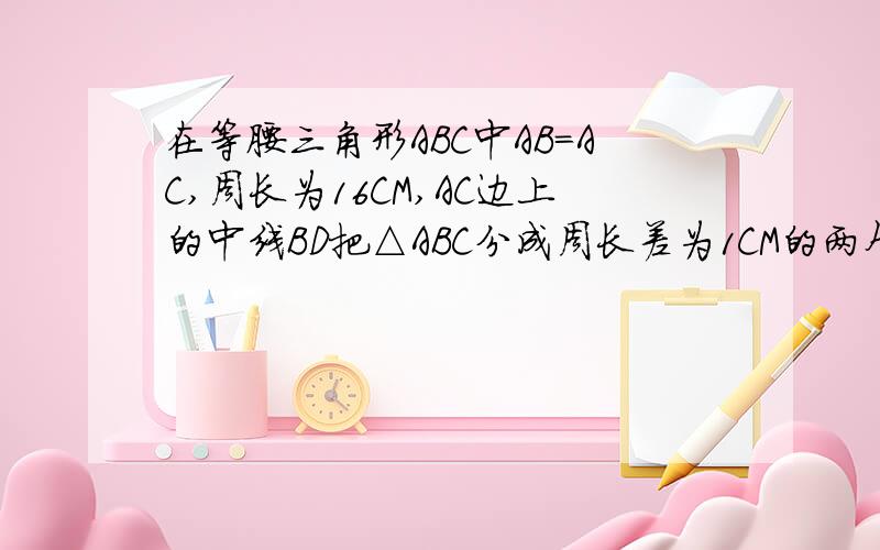 在等腰三角形ABC中AB=AC,周长为16CM,AC边上的中线BD把△ABC分成周长差为1CM的两个三角形,求△ABC各边的长?列出式子和画出图