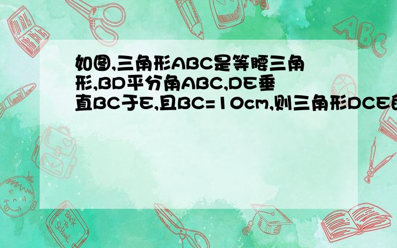 如图,三角形ABC是等腰三角形,BD平分角ABC,DE垂直BC于E,且BC=10cm,则三角形DCE的周长为?cm