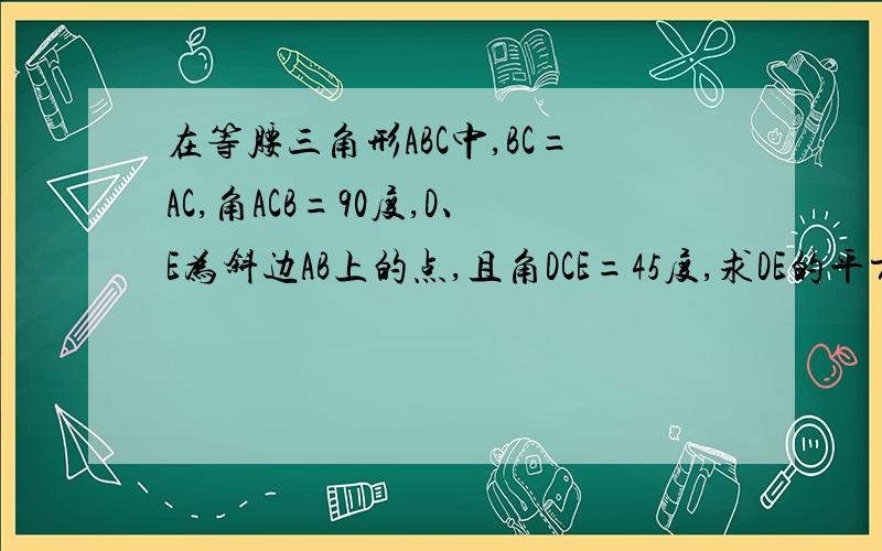 在等腰三角形ABC中,BC=AC,角ACB=90度,D、E为斜边AB上的点,且角DCE=45度,求DE的平方=AB的平方+BE的平方.