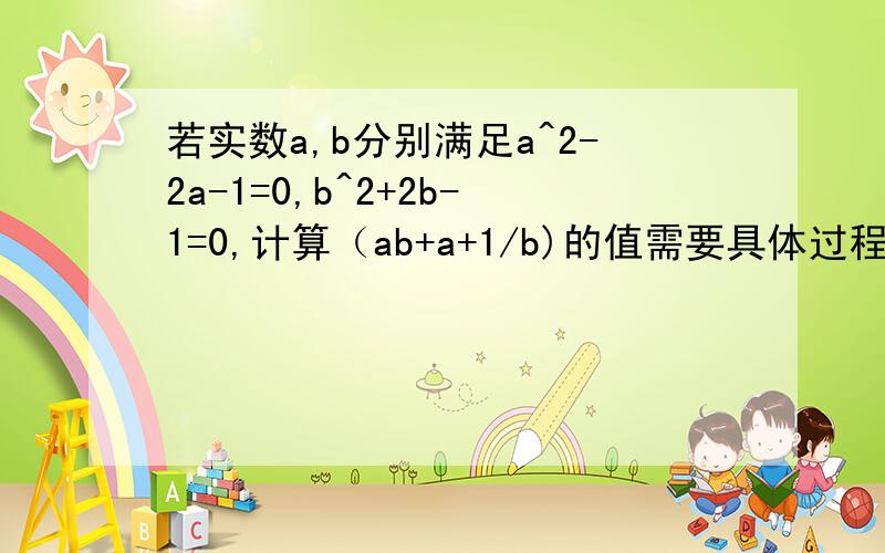 若实数a,b分别满足a^2-2a-1=0,b^2+2b-1=0,计算（ab+a+1/b)的值需要具体过程