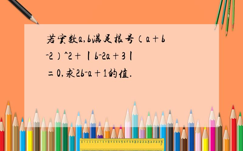 若实数a,b满足根号（a+b-2）^2+丨b-2a+3丨=0,求2b-a+1的值.