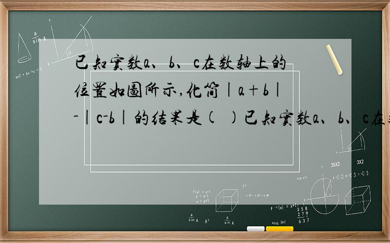 已知实数a、b、c在数轴上的位置如图所示,化简|a+b|-|c-b|的结果是( )已知实数a、b、c在数轴上的位置如图所示,化简|a+b|-|c-b|的结果是( )A．a+c B．-a-2b+c C．a+2b-c D．-a-c数轴不好画,b大于0,且c小于a