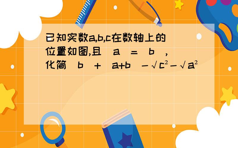 已知实数a,b,c在数轴上的位置如图,且|a|=|b|,化简|b|+|a+b|-√c²-√a²