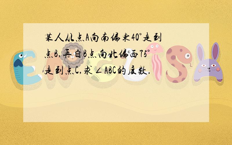 某人从点A向南偏东40°走到点B,再自B点向北偏西75°走到点C,求∠ABC的度数.