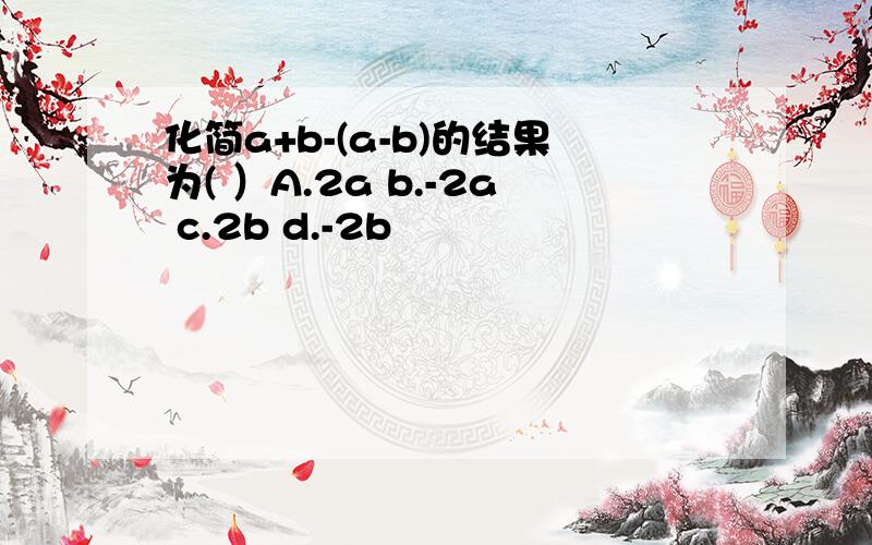 化简a+b-(a-b)的结果为( ）A.2a b.-2a c.2b d.-2b