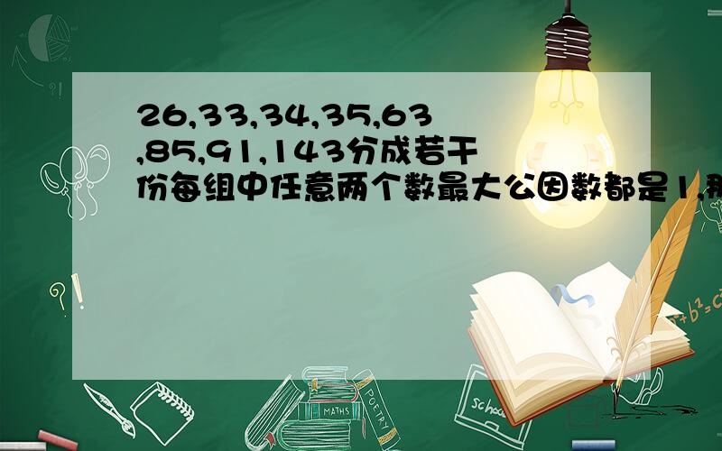 26,33,34,35,63,85,91,143分成若干份每组中任意两个数最大公因数都是1,那么至少要分成几组 怎么分