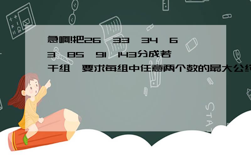 急啊!把26、33、34、63、85、91、143分成若干组,要求每组中任意两个数的最大公约数是1,那么至少分几组把26、33、34、63、85、91、143分成若干组,要求每组中任意两个数的最大公约数是1,那么至少