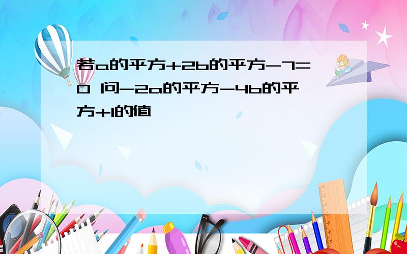 若a的平方+2b的平方-7=0 问-2a的平方-4b的平方+1的值