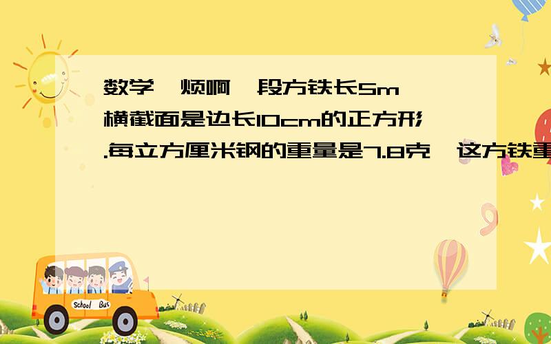 数学…烦啊一段方铁长5m ,横截面是边长10cm的正方形.每立方厘米钢的重量是7.8克,这方铁重多少千克?  列式