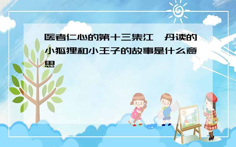 医者仁心的第十三集江一丹读的小狐狸和小王子的故事是什么意思