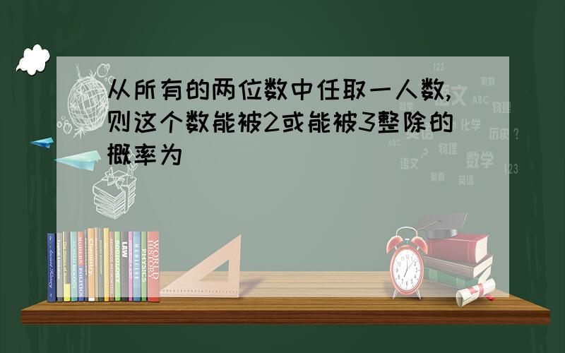 从所有的两位数中任取一人数,则这个数能被2或能被3整除的概率为