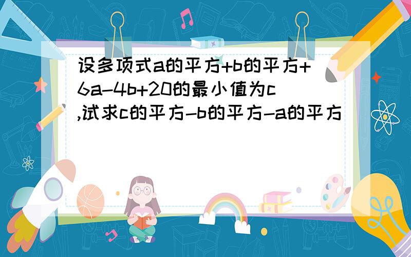 设多项式a的平方+b的平方+6a-4b+20的最小值为c,试求c的平方-b的平方-a的平方