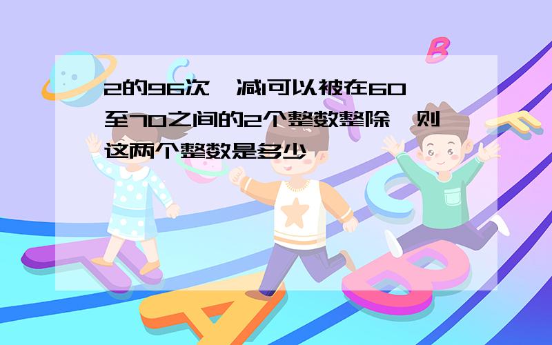 2的96次幂减1可以被在60至70之间的2个整数整除,则这两个整数是多少