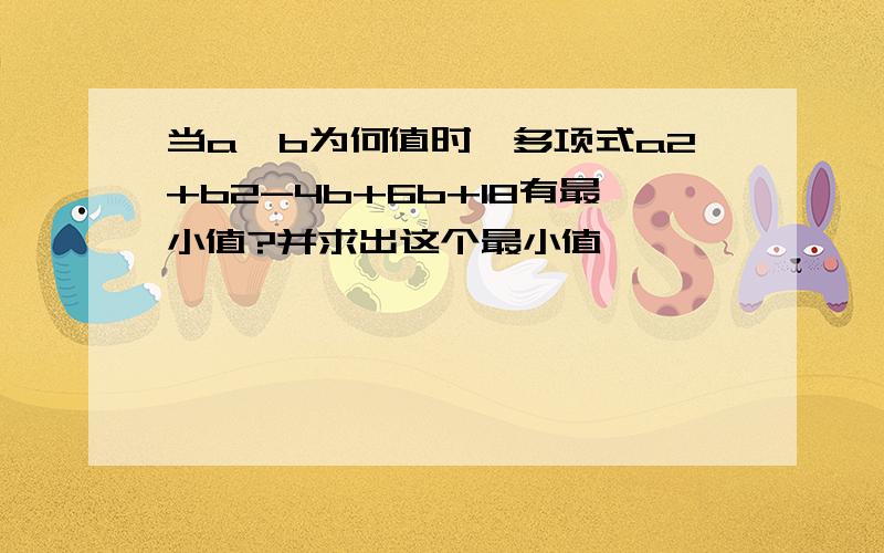 当a、b为何值时,多项式a2+b2-4b+6b+18有最小值?并求出这个最小值,