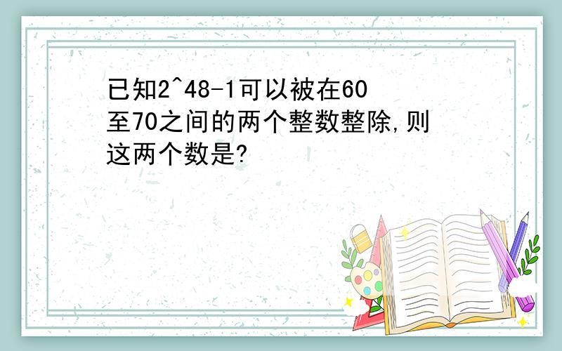 已知2^48-1可以被在60至70之间的两个整数整除,则这两个数是?