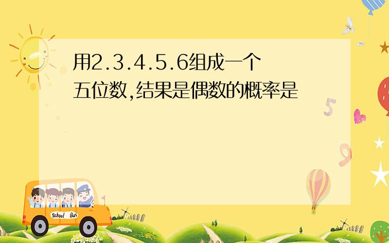 用2.3.4.5.6组成一个五位数,结果是偶数的概率是