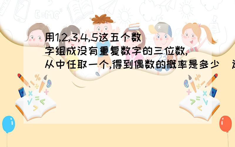 用1,2,3,4,5这五个数字组成没有重复数字的三位数,从中任取一个,得到偶数的概率是多少(过程）