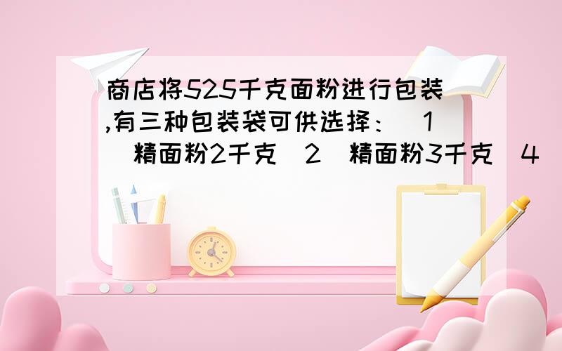 商店将525千克面粉进行包装,有三种包装袋可供选择：（1）精面粉2千克（2）精面粉3千克（4）精面粉5千克选用哪种包装袋正好把面粉装完?为什么?