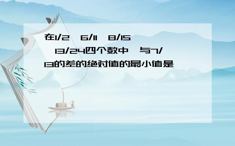 在1/2,6/11,8/15,13/24四个数中,与7/13的差的绝对值的最小值是