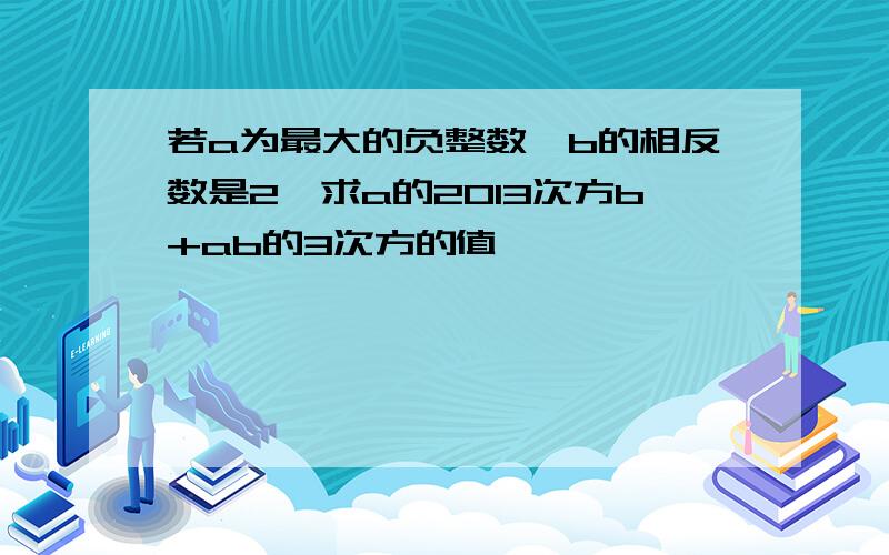 若a为最大的负整数,b的相反数是2,求a的2013次方b+ab的3次方的值