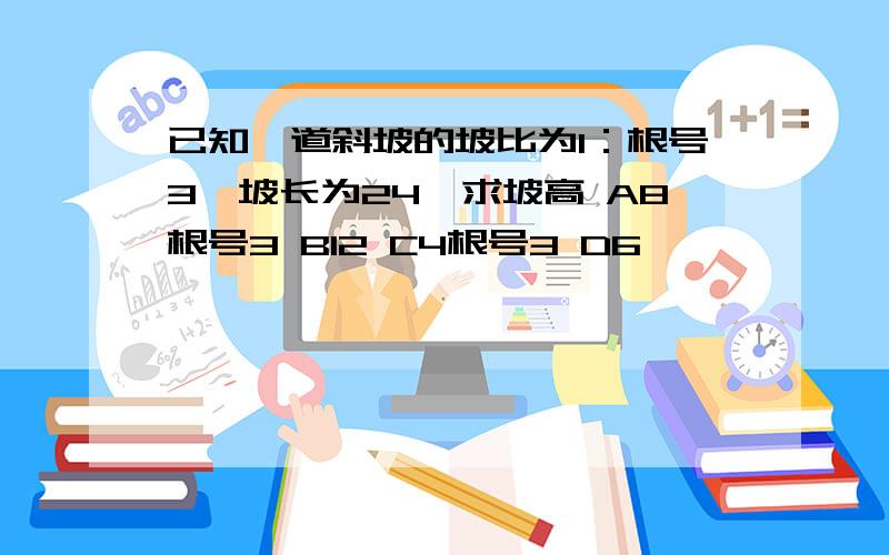 已知一道斜坡的坡比为1：根号3,坡长为24,求坡高 A8根号3 B12 C4根号3 D6