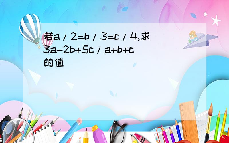 若a/2=b/3=c/4,求3a-2b+5c/a+b+c的值