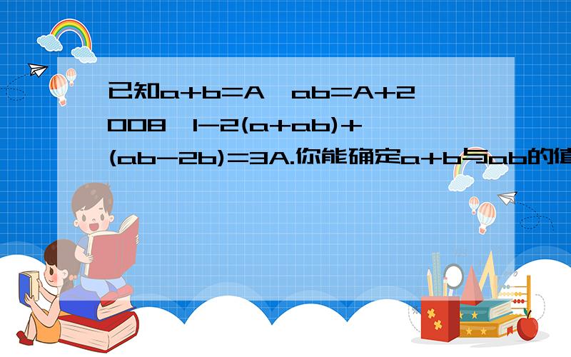 已知a+b=A,ab=A+2008,1-2(a+ab)+(ab-2b)=3A.你能确定a+b与ab的值吗?