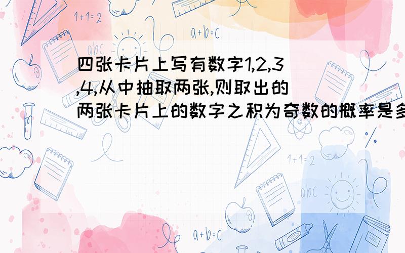 四张卡片上写有数字1,2,3,4,从中抽取两张,则取出的两张卡片上的数字之积为奇数的概率是多少