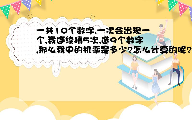 一共10个数字,一次会出现一个,我连续猜5次,选9个数字,那么我中的机率是多少?怎么计算的呢?