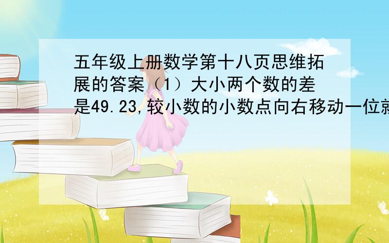 五年级上册数学第十八页思维拓展的答案（1）大小两个数的差是49.23,较小数的小数点向右移动一位就等于较大的数.求这两个数 （2）大小两个数的和是31.24,较大数的小数点向左移动一位就等