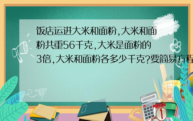 饭店运进大米和面粉,大米和面粉共重56千克,大米是面粉的3倍,大米和面粉各多少千克?要简易方程