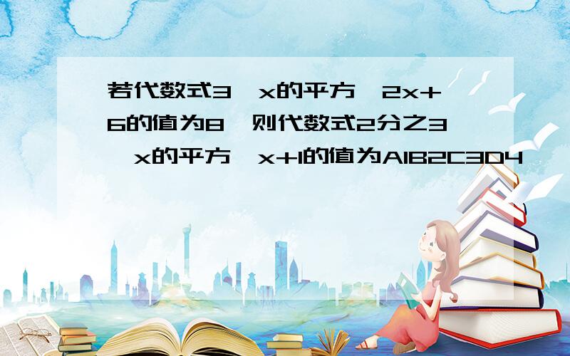 若代数式3×x的平方—2x+6的值为8,则代数式2分之3×x的平方—x+1的值为A1B2C3D4