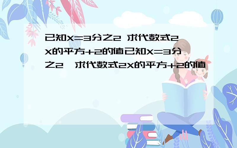 已知X=3分之2 求代数式2X的平方+2的值已知X=3分之2  求代数式2X的平方+2的值