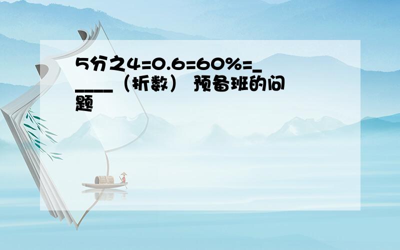 5分之4=0.6=60%=_____（折数） 预备班的问题