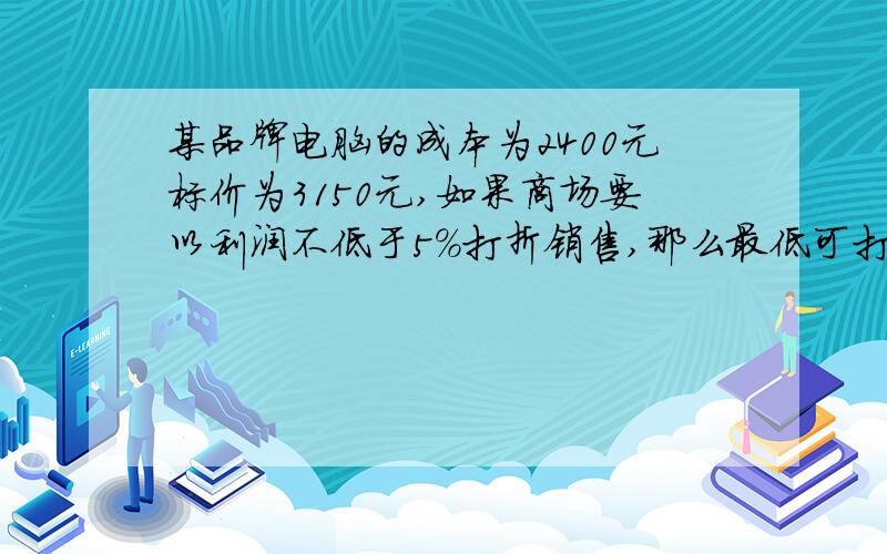 某品牌电脑的成本为2400元标价为3150元,如果商场要以利润不低于5%打折销售,那么最低可打的折数为?