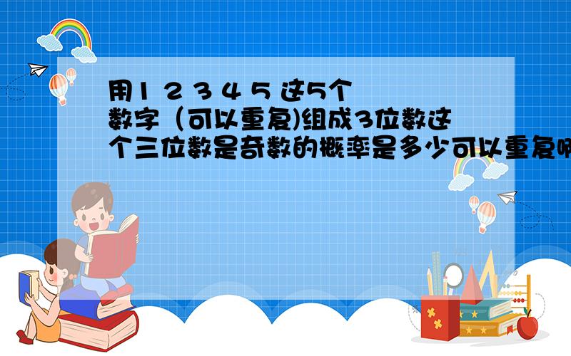 用1 2 3 4 5 这5个数字（可以重复)组成3位数这个三位数是奇数的概率是多少可以重复啊 如522之类的