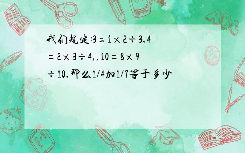 我们规定:3=1×2÷3,4=2×3÷4,.10=8×9÷10,那么1/4加1/7等于多少