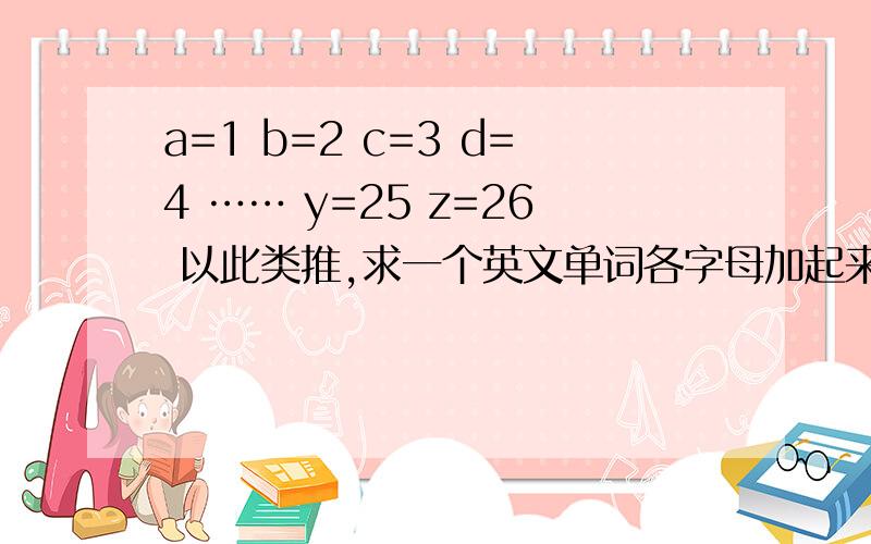 a=1 b=2 c=3 d=4 …… y=25 z=26 以此类推,求一个英文单词各字母加起来能是10050分献上,知道了赶快发了,