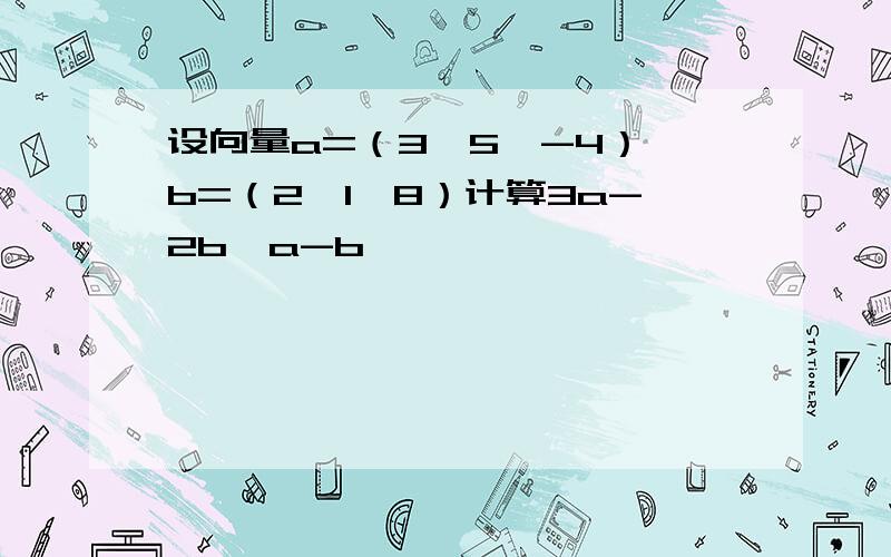 设向量a=（3,5,-4）,b=（2,1,8）计算3a-2b,a-b