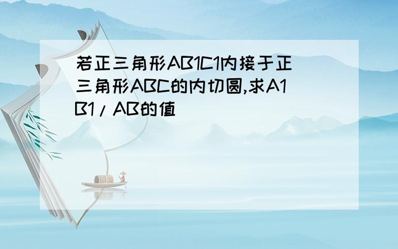 若正三角形AB1C1内接于正三角形ABC的内切圆,求A1B1/AB的值