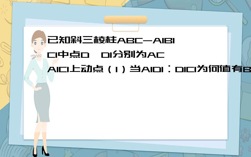 已知斜三棱柱ABC-A1B1C1中点D,D1分别为AC,A1C1上动点（1）当A1D1：D1C1为何值有BC1平行平面AB1D1?（2）若平面BC1D平行平面AB1D1,求AD：DC