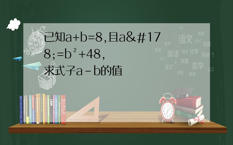 已知a+b=8,且a²=b²+48,求式子a-b的值